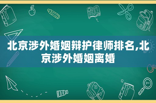 北京涉外婚姻辯護律師排名,北京涉外婚姻離婚