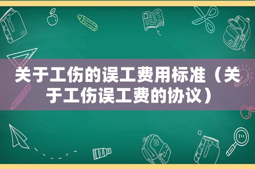 關于工傷的誤工費用標準（關于工傷誤工費的協議）