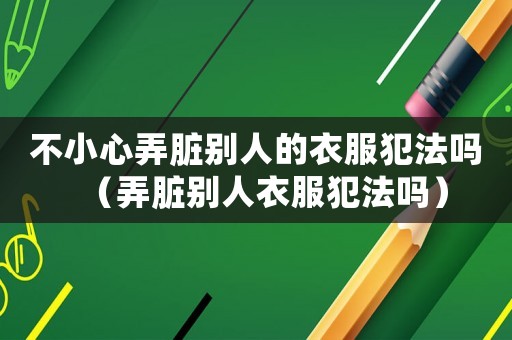 不小心弄臟別人的衣服犯法嗎（弄臟別人衣服犯法嗎）
