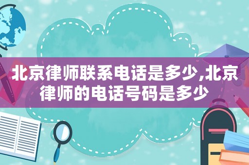 北京律師聯系電話是多少,北京律師的電話號碼是多少