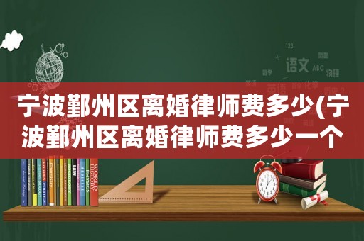寧波鄞州區離婚律師費多少(寧波鄞州區離婚律師費多少一個月)