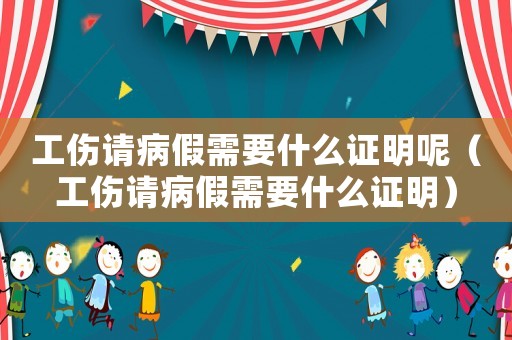 工傷請病假需要什么證明呢（工傷請病假需要什么證明）
