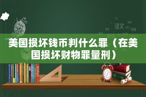 美國損壞錢幣判什么罪（在美國損壞財物罪量刑）