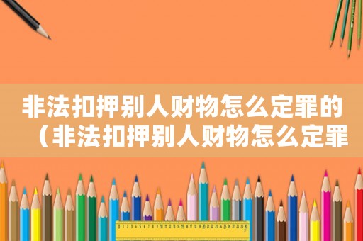 非法扣押別人財物怎么定罪的（非法扣押別人財物怎么定罪）
