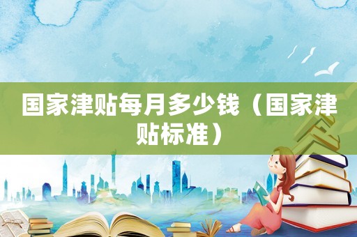 國家津貼每月多少錢（國家津貼標準）