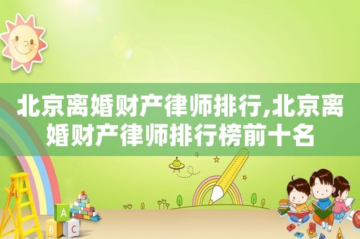 北京離婚財產(chǎn)律師排行,北京離婚財產(chǎn)律師排行榜前十名