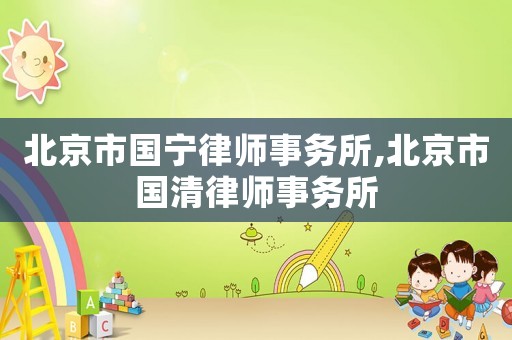 北京市國寧律師事務所,北京市國清律師事務所