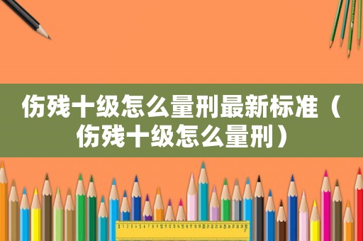 傷殘十級怎么量刑最新標準（傷殘十級怎么量刑）