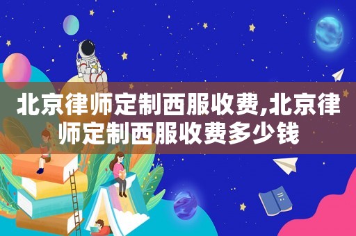 北京律師定制西服收費,北京律師定制西服收費多少錢
