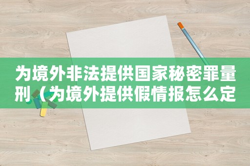 為境外非法提供國家秘密罪量刑（為境外提供假情報怎么定罪）