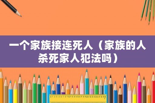 一個家族接連死人（家族的人殺死家人犯法嗎）