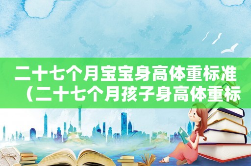 二十七個(gè)月寶寶身高體重標(biāo)準(zhǔn)（二十七個(gè)月孩子身高體重標(biāo)準(zhǔn)）