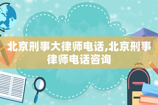 北京刑事大律師電話,北京刑事律師電話咨詢