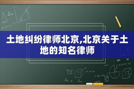 土地糾紛律師北京,北京關于土地的知名律師
