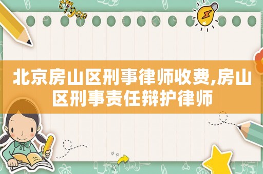 北京房山區刑事律師收費,房山區刑事責任辯護律師