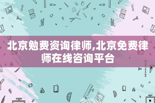 北京勉費資詢律師,北京免費律師在線咨詢平臺