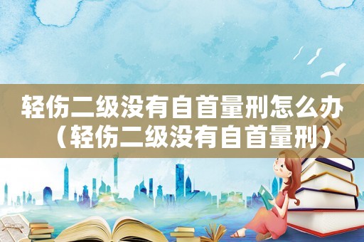 輕傷二級(jí)沒(méi)有自首量刑怎么辦（輕傷二級(jí)沒(méi)有自首量刑）