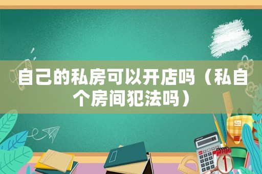 自己的私房可以開店嗎（私自個房間犯法嗎）