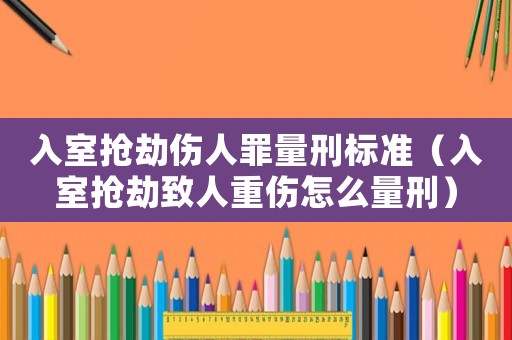 入室搶劫傷人罪量刑標(biāo)準(zhǔn)（入室搶劫致人重傷怎么量刑）