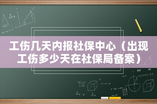 工傷幾天內報社保中心（出現工傷多少天在社保局備案）