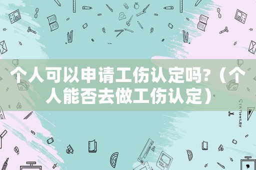 個人可以申請工傷認定嗎?（個人能否去做工傷認定）