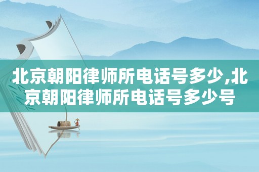 北京朝陽律師所電話號多少,北京朝陽律師所電話號多少號