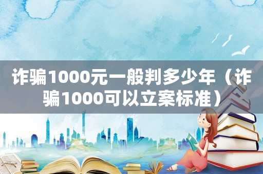 詐騙1000元一般判多少年（詐騙1000可以立案標(biāo)準(zhǔn)）