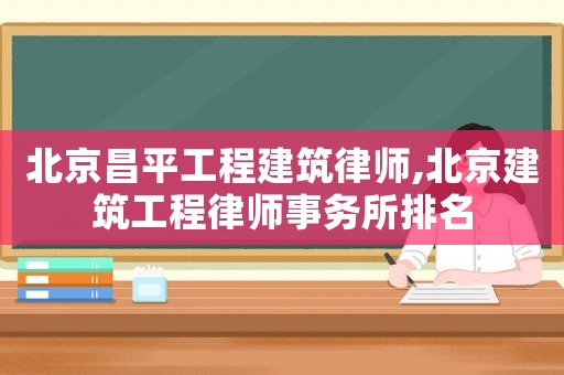 北京昌平工程建筑律師,北京建筑工程律師事務所排名