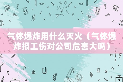 氣體爆炸用什么滅火（氣體爆炸報(bào)工傷對公司危害大嗎）