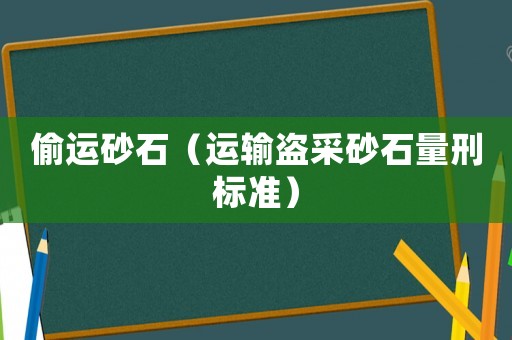 偷運砂石（運輸盜采砂石量刑標(biāo)準(zhǔn)）
