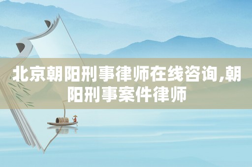 北京朝陽刑事律師在線咨詢,朝陽刑事案件律師