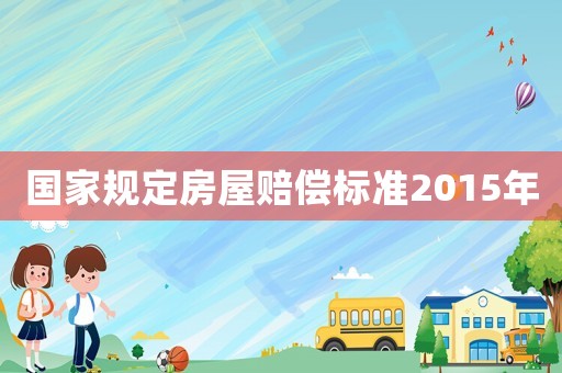 國(guó)家規(guī)定房屋賠償標(biāo)準(zhǔn)2015年