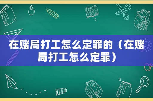 在賭局打工怎么定罪的（在賭局打工怎么定罪）