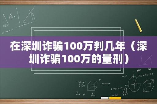 在深圳詐騙100萬判幾年（深圳詐騙100萬的量刑）