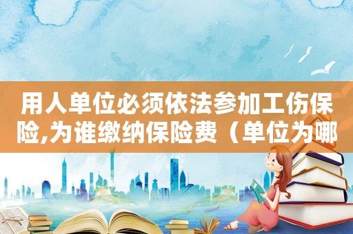 用人單位必須依法參加工傷保險,為誰繳納保險費(fèi)（單位為哪些職工辦理工傷保險）