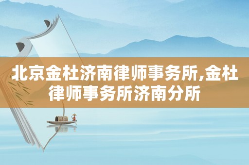北京金杜濟南律師事務所,金杜律師事務所濟南分所