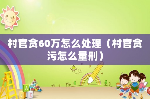 村官貪60萬怎么處理（村官貪污怎么量刑）