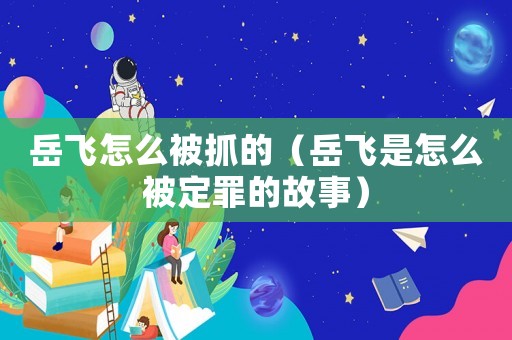 岳飛怎么被抓的（岳飛是怎么被定罪的故事）