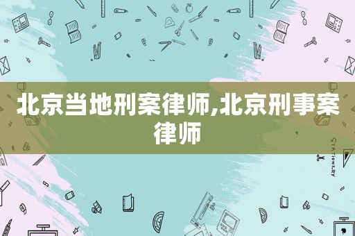 北京當地刑案律師,北京刑事案律師