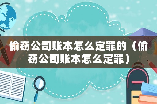 偷竊公司賬本怎么定罪的（偷竊公司賬本怎么定罪）