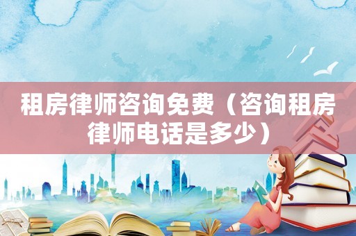 租房律師咨詢免費（咨詢租房律師電話是多少）