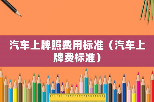 汽車上牌照費用標準（汽車上牌費標準）