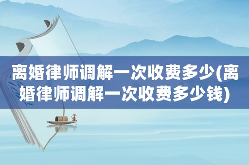 離婚律師調解一次收費多少(離婚律師調解一次收費多少錢)