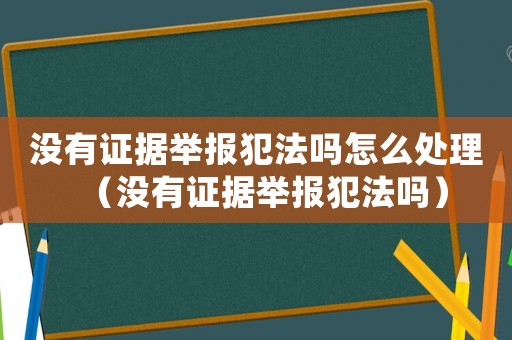 沒有證據(jù)舉報(bào)犯法嗎怎么處理（沒有證據(jù)舉報(bào)犯法嗎）
