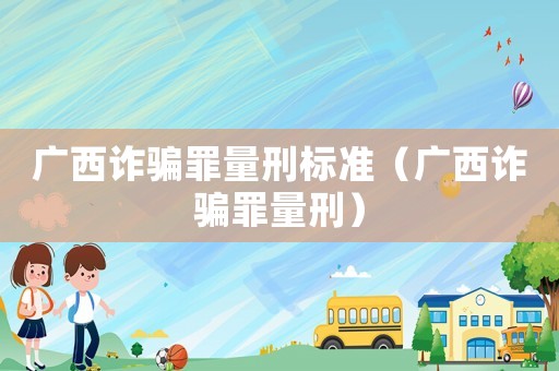 廣西詐騙罪量刑標(biāo)準(zhǔn)（廣西詐騙罪量刑）