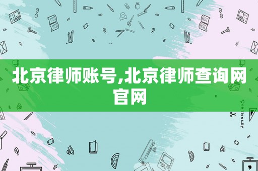 北京律師賬號,北京律師查詢網官網