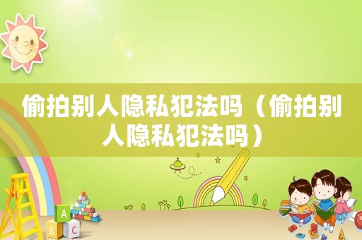 偷拍別人隱私犯法嗎（偷拍別人隱私犯法嗎）