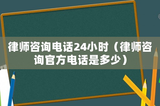 律師咨詢電話24小時（律師咨詢官方電話是多少）