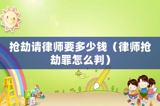 搶劫請律師要多少錢（律師搶劫罪怎么判）
