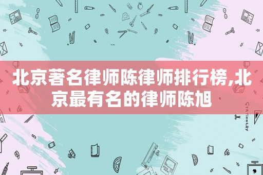 北京著名律師陳律師排行榜,北京最有名的律師陳旭